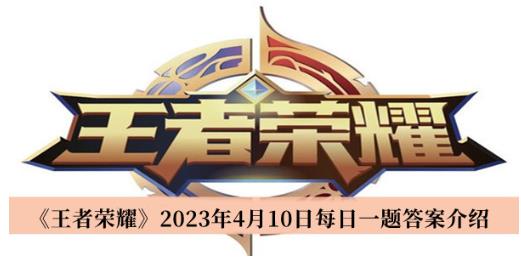 王者荣耀2023年4月10日每日一题答案是什么 王者荣耀2023年4月10日每日一题答案一览